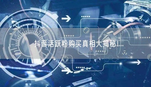抖音活跃粉购买真相大揭秘！