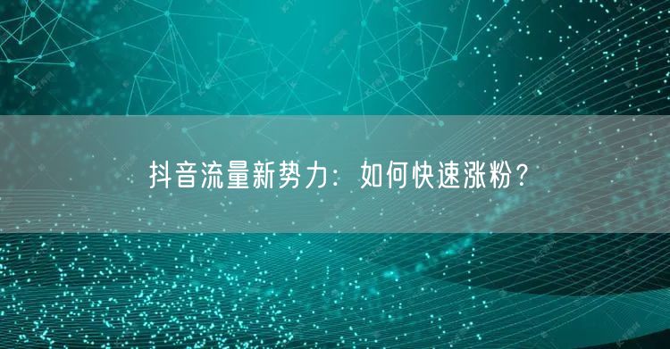 抖音流量新势力：如何快速涨粉？