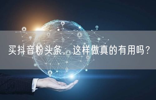 买抖音粉头条，这样做真的有用吗？