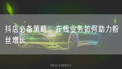 抖店必备策略：在线业务如何助力粉丝增长