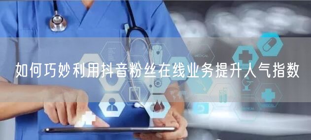 如何巧妙利用抖音粉丝在线业务提升人气指数