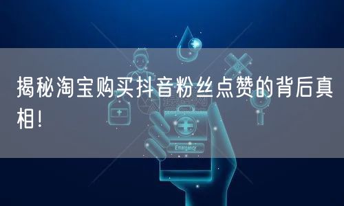 揭秘淘宝购买抖音粉丝点赞的背后真相！