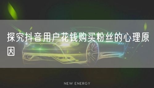 探究抖音用户花钱购买粉丝的心理原因
