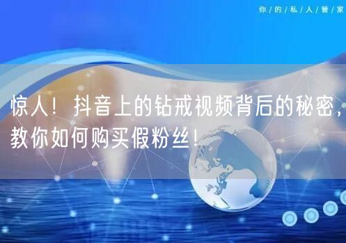 惊人！抖音上的钻戒视频背后的秘密，教你如何购买假粉丝！