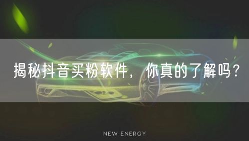 揭秘抖音买粉软件，你真的了解吗？