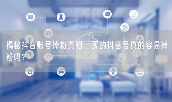 揭秘抖音账号掉粉真相，买的抖音号真的容易掉粉吗？