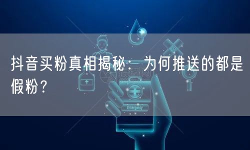 抖音买粉真相揭秘：为何推送的都是假粉？