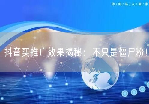 抖音买推广效果揭秘：不只是僵尸粉！