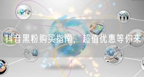 抖音黑粉购买指南，超值优惠等你来
