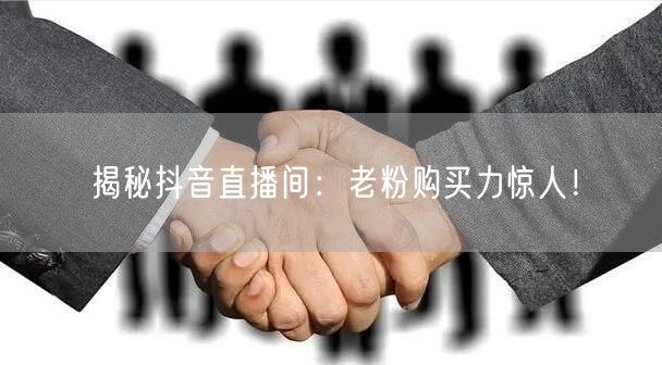揭秘抖音直播间：老粉购买力惊人！