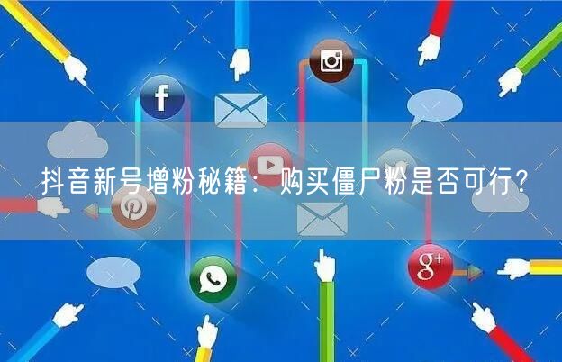 抖音新号增粉秘籍：购买僵尸粉是否可行？