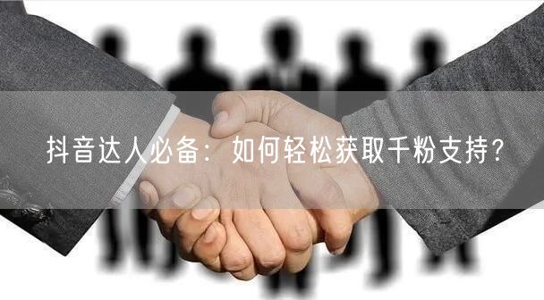 抖音达人必备：如何轻松获取千粉支持？