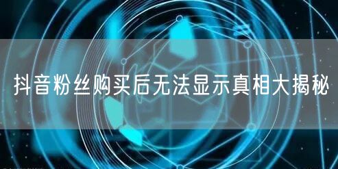 抖音粉丝购买后无法显示真相大揭秘