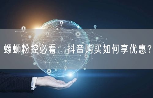 螺蛳粉控必看：抖音购买如何享优惠？