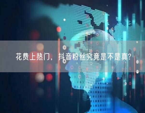 花费上热门，抖音粉丝究竟是不是真?