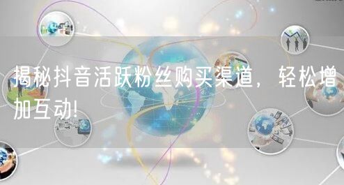 揭秘抖音活跃粉丝购买渠道，轻松增加互动!