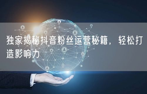 独家揭秘抖音粉丝运营秘籍，轻松打造影响力