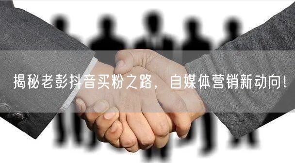 揭秘老彭抖音买粉之路，自媒体营销新动向！