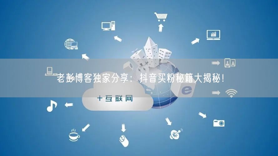 老彭博客独家分享：抖音买粉秘籍大揭秘！