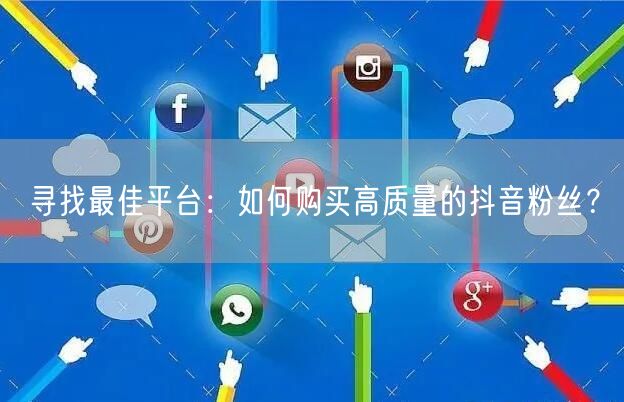 寻找最佳平台：如何购买高质量的抖音粉丝？