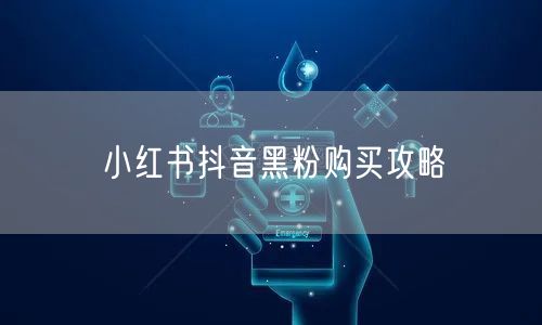 小红书抖音黑粉购买攻略