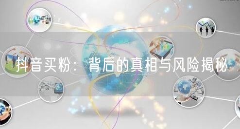 抖音买粉：背后的真相与风险揭秘
