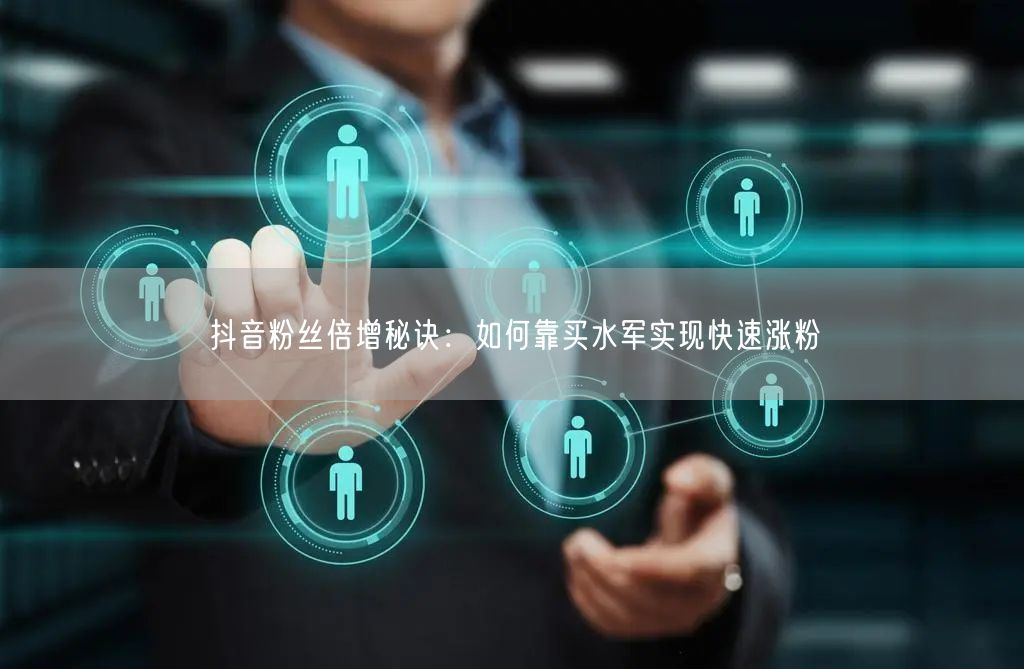 抖音粉丝倍增秘诀：如何靠买水军实现快速涨粉