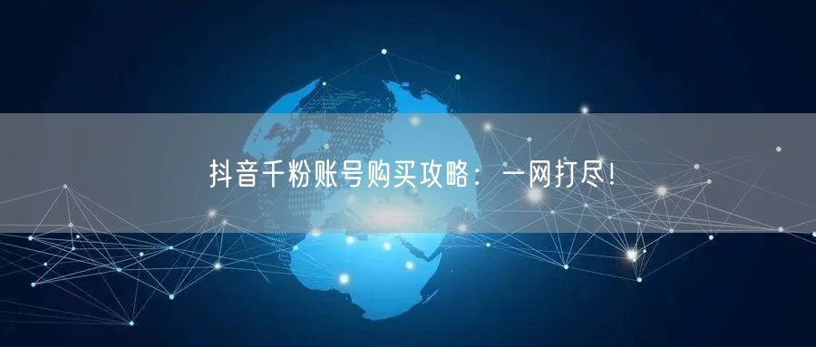 抖音千粉账号购买攻略：一网打尽！