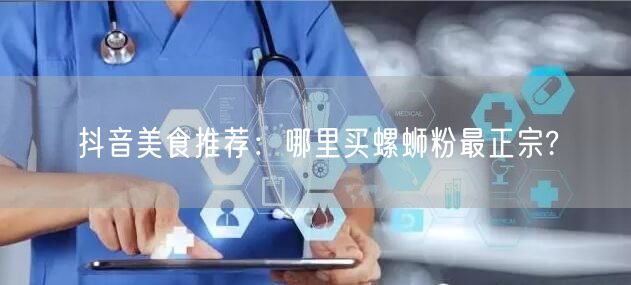 抖音美食推荐：哪里买螺蛳粉最正宗?