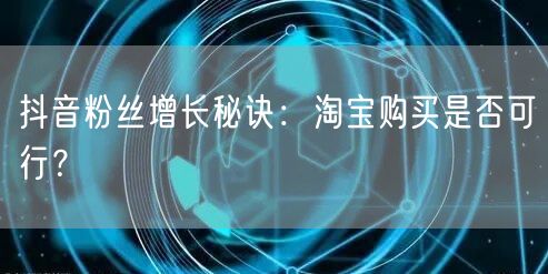 抖音粉丝增长秘诀：淘宝购买是否可行？
