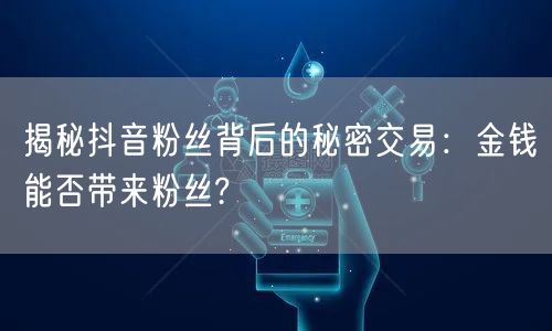 揭秘抖音粉丝背后的秘密交易：金钱能否带来