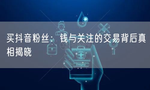 买抖音粉丝：钱与关注的交易背后真相揭晓