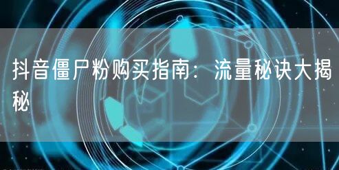 抖音僵尸粉购买指南：流量秘诀大揭秘