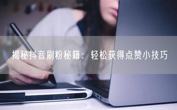 揭秘抖音刷粉秘籍：轻松获得点赞小技巧
