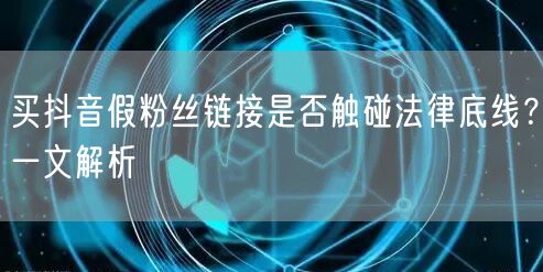 买抖音假粉丝链接是否触碰法律底线？一文解析
