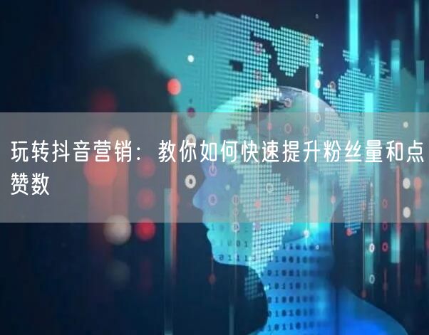玩转抖音营销：教你如何快速提升粉丝量和点赞数