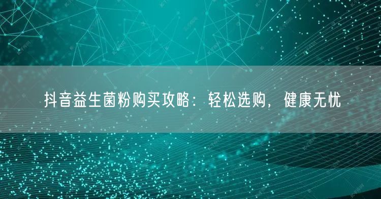 抖音益生菌粉购买攻略：轻松选购，健康无忧