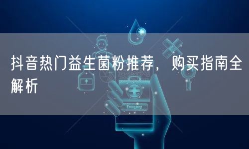 抖音热门益生菌粉推荐，购买指南全解析