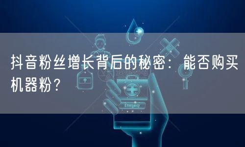 抖音粉丝增长背后的秘密：能否购买机器粉？