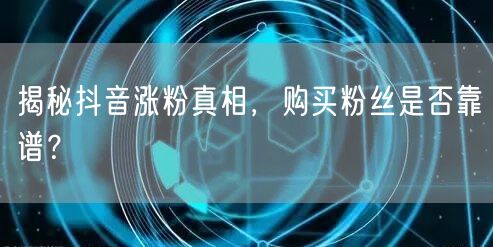 揭秘抖音涨粉真相，购买粉丝是否靠谱？