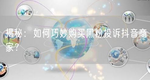 揭秘：如何巧妙购买黑粉投诉抖音商家？