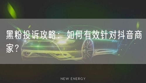 黑粉投诉攻略：如何有效针对抖音商家？