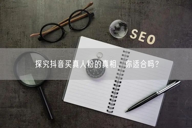 探究抖音买真人粉的真相，你适合吗？