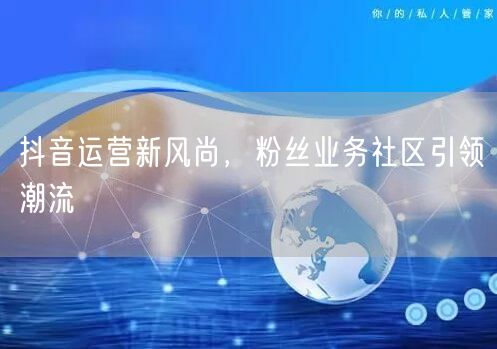 抖音运营新风尚，粉丝业务社区引领潮流