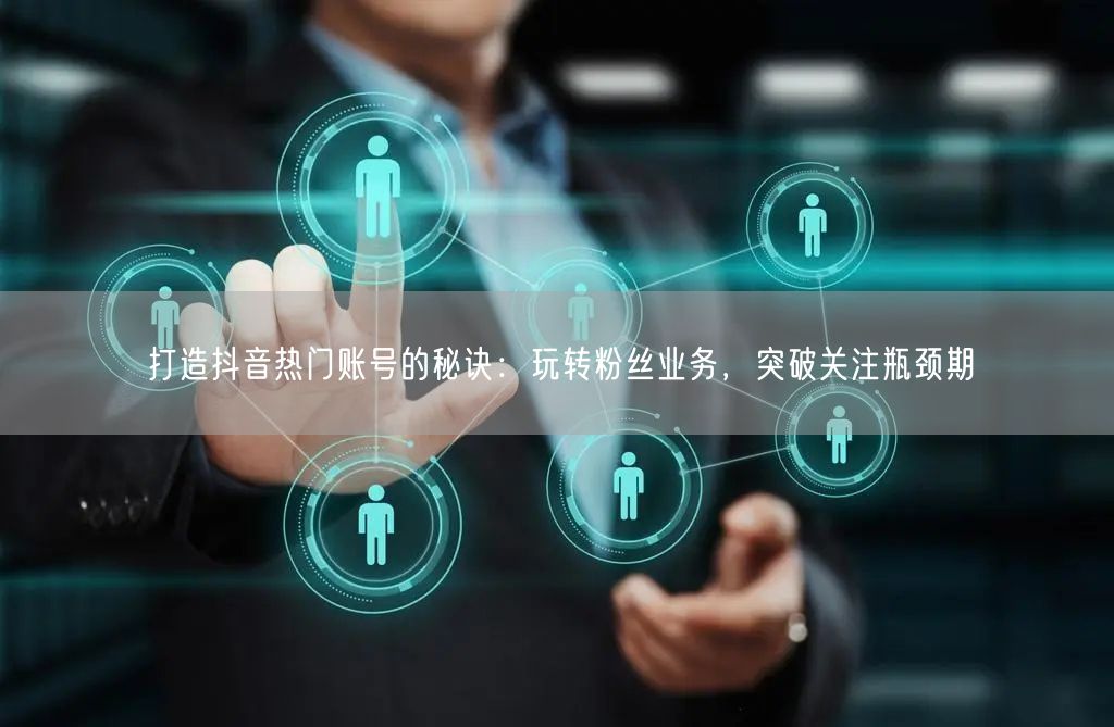 打造抖音热门账号的秘诀：玩转粉丝业务，突破关注瓶颈期
