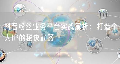 抖音粉丝业务平台实战解析：打造个人IP的秘诀武器!