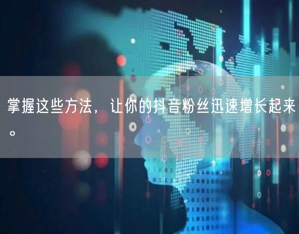 掌握这些方法，让你的抖音粉丝迅速增长起来。