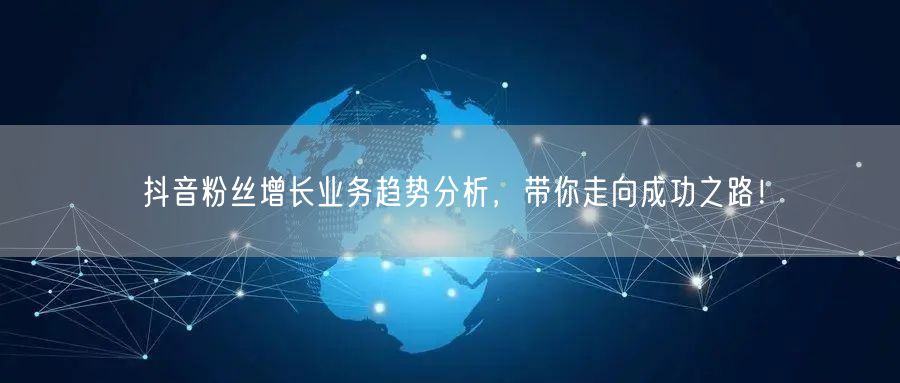 抖音粉丝增长业务趋势分析，带你走向成功之路！