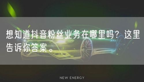 想知道抖音粉丝业务在哪里吗？这里告诉你答案。