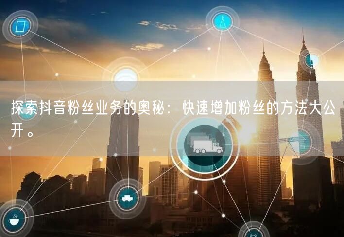 探索抖音粉丝业务的奥秘：快速增加粉丝的方法大公开。